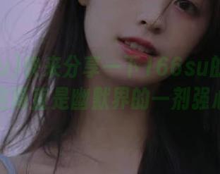 快来分享一下166su的最新动态，这简直是幽默界的一剂强心针！