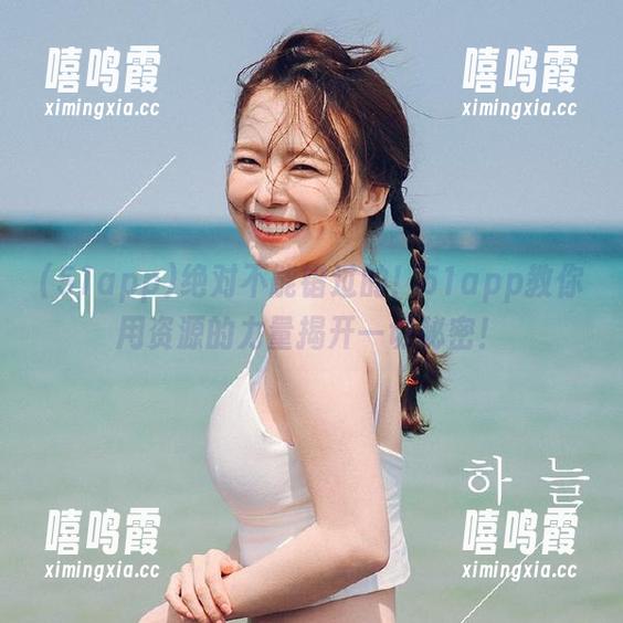 绝对不能错过的！51app教你用资源的力量揭开一切秘密！