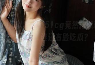 难以置信！51cg竟然把黑料地址公之于众，谁还有脸吃瓜？