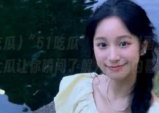 “51吃瓜”分享及时雨，必看大瓜让你瞬间了解八卦圈内幕！