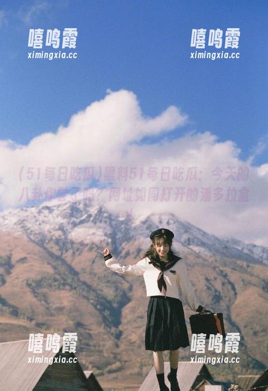 51每日吃瓜 黑料51每日吃瓜:今天的八卦你尝了吗?网址如同打开的潘多拉盒!