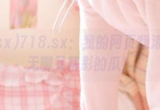 718.sx：我的网页翻滚出多少无聊又精彩的瓜！