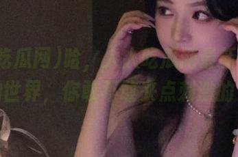 哈，人人吃瓜网最新热评：瓜的世界，你敢不敢来点刺激的？！