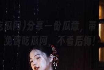 分享一份瓜意，带你轻松上免费吃瓜网，不看后悔！