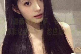 最新奇闻趣事，在吃瓜17cgcc每条都能让你感叹：这世道真奇妙！