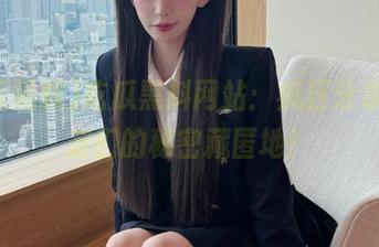 吃瓜黑料网站：疯狂分享，瓜友们的秘密藏匿地！