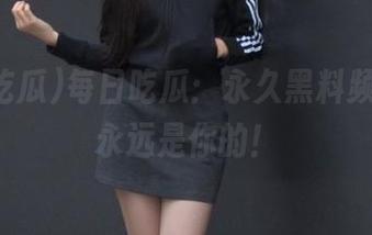 每日吃瓜：永久黑料频道，瓜永远是你的！