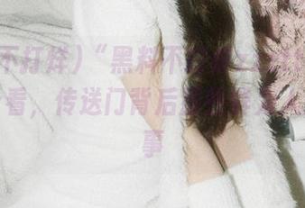 “黑料不打烊zzzttt01”快来看看，传送门背后那些鲜为人知的故事