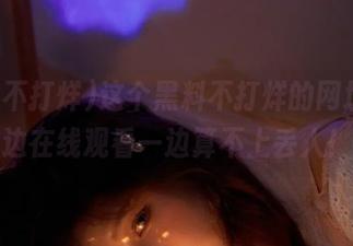 这个黑料不打烊的网址，一边在线观看一边算不上丢人！