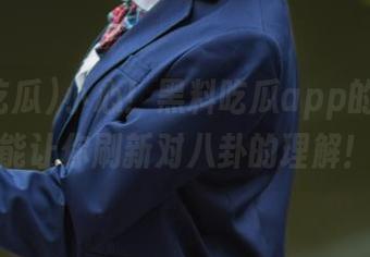 小心！黑料吃瓜app的链接，能让你刷新对八卦的理解！