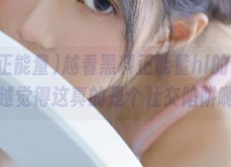 越看黑料正能量hl的链接，我越觉得这真的是个社交陷阱啊！