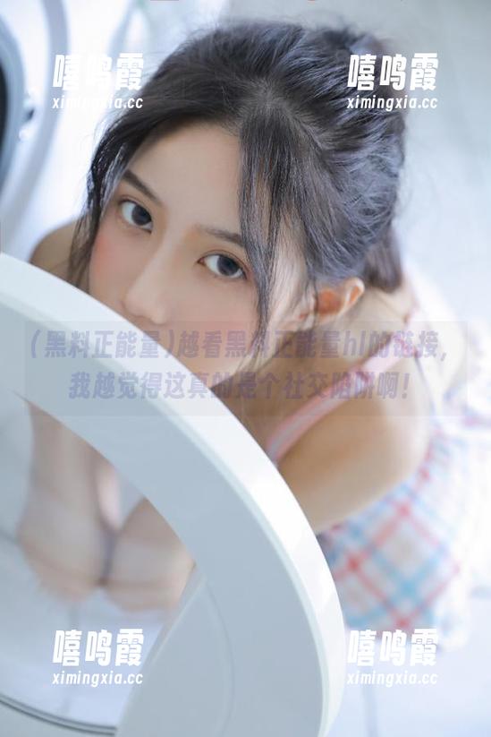 黑料正能量 越看黑料正能量hl的链接,我越觉得这真的是个社交陷阱啊!