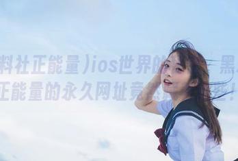 ios世界的秘密：黑料社正能量的永久网址竟然藏着这些！